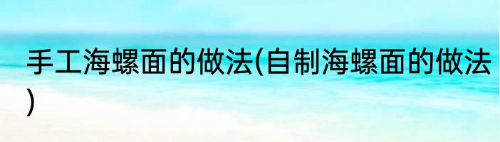 手工海螺面的做法(自制海螺面的做法)