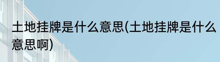 土地挂牌是什么意思(土地挂牌是什么意思啊)