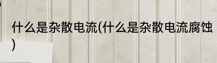 什么是杂散电流(什么是杂散电流腐蚀)