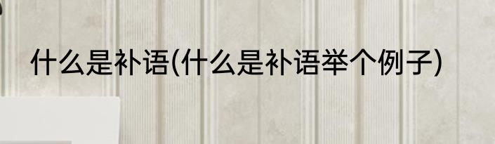 什么是补语(什么是补语举个例子)