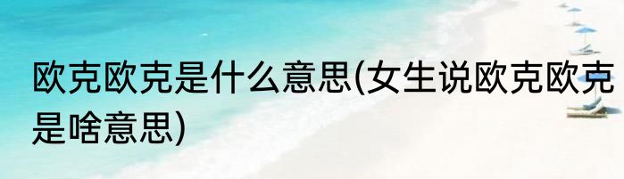 欧克欧克是什么意思(女生说欧克欧克是啥意思)