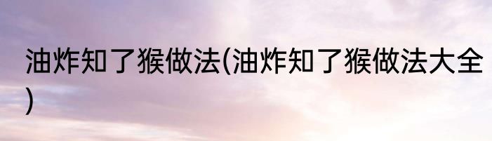 油炸知了猴做法(油炸知了猴做法大全)