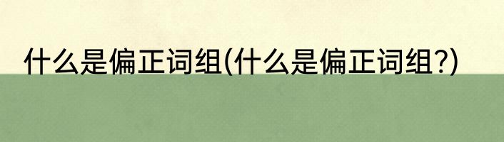 什么是偏正词组(什么是偏正词组?)