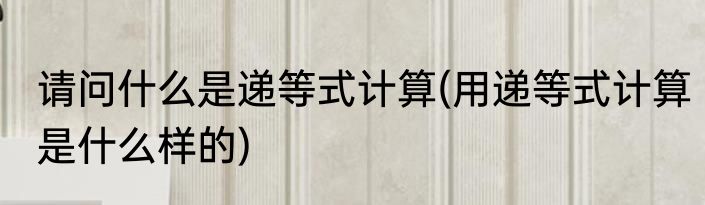 请问什么是递等式计算(用递等式计算是什么样的)