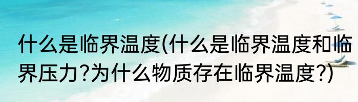 什么是临界温度(什么是临界温度和临界压力?为什么物质存在临界温度?)