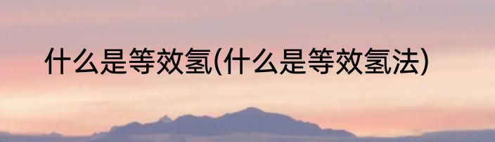什么是等效氢(什么是等效氢法)