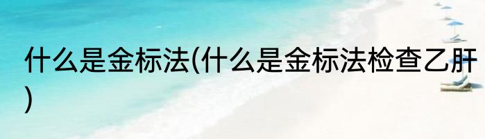 什么是金标法(什么是金标法检查乙肝)