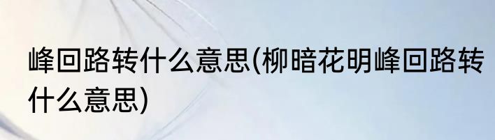 峰回路转什么意思(柳暗花明峰回路转什么意思)