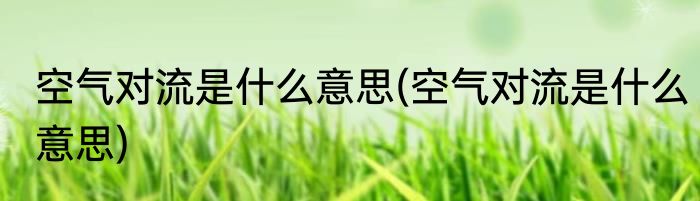 空气对流是什么意思(空气对流是什么意思)