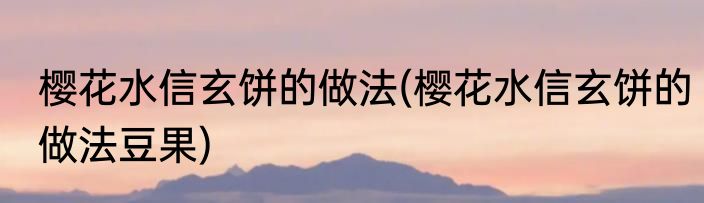 樱花水信玄饼的做法(樱花水信玄饼的做法豆果)