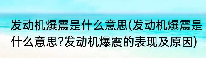 发动机爆震是什么意思(发动机爆震是什么意思?发动机爆震的表现及原因)