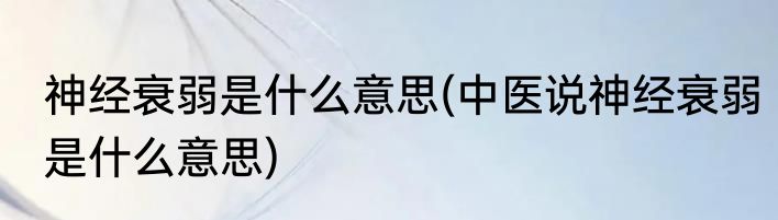 神经衰弱是什么意思(中医说神经衰弱是什么意思)