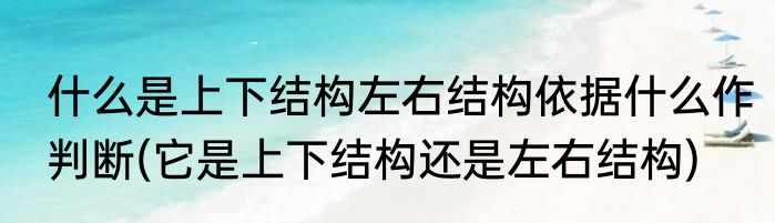 什么是上下结构左右结构依据什么作判断(它是上下结构还是左右结构)