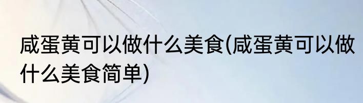咸蛋黄可以做什么美食(咸蛋黄可以做什么美食简单)