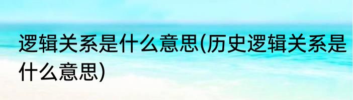 逻辑关系是什么意思(历史逻辑关系是什么意思)