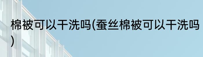棉被可以干洗吗(蚕丝棉被可以干洗吗)