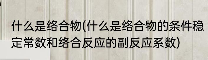什么是络合物(什么是络合物的条件稳定常数和络合反应的副反应系数)