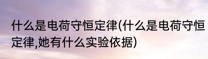 什么是电荷守恒定律(什么是电荷守恒定律,她有什么实验依据)