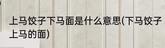 上马饺子下马面是什么意思(下马饺子上马的面)