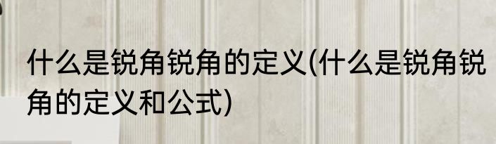 什么是锐角锐角的定义(什么是锐角锐角的定义和公式)