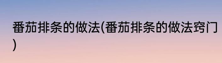 番茄排条的做法(番茄排条的做法窍门)