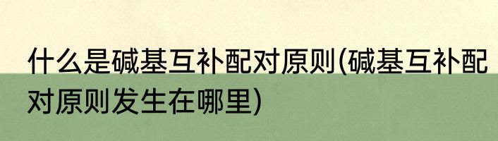 什么是碱基互补配对原则(碱基互补配对原则发生在哪里)