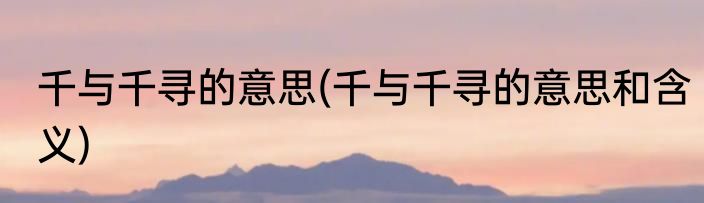 千与千寻的意思(千与千寻的意思和含义)