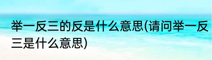 举一反三的反是什么意思(请问举一反三是什么意思)