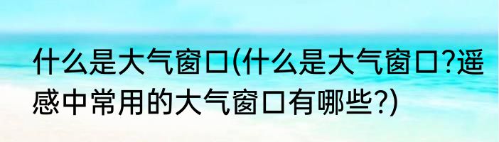 什么是大气窗口(什么是大气窗口?遥感中常用的大气窗口有哪些?)