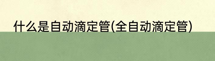 什么是自动滴定管(全自动滴定管)