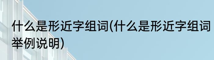 什么是形近字组词(什么是形近字组词举例说明)