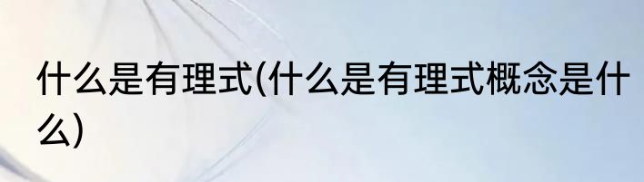 什么是有理式(什么是有理式概念是什么)