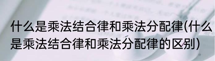 什么是乘法结合律和乘法分配律(什么是乘法结合律和乘法分配律的区别)
