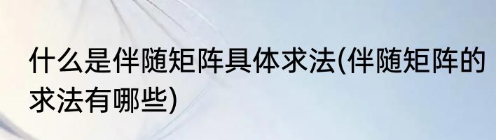 什么是伴随矩阵具体求法(伴随矩阵的求法有哪些)