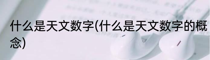 什么是天文数字(什么是天文数字的概念)