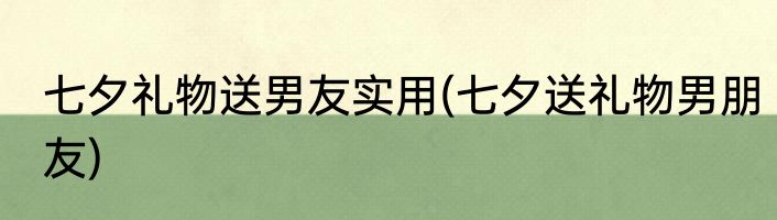 七夕礼物送男友实用(七夕送礼物男朋友)