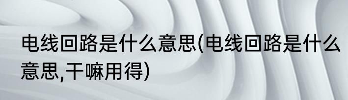 电线回路是什么意思(电线回路是什么意思,干嘛用得)