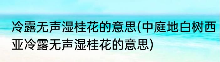 冷露无声湿桂花的意思(中庭地白树西亚冷露无声湿桂花的意思)