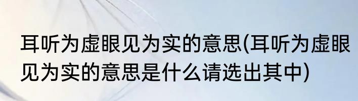 耳听为虚眼见为实的意思(耳听为虚眼见为实的意思是什么请选出其中)