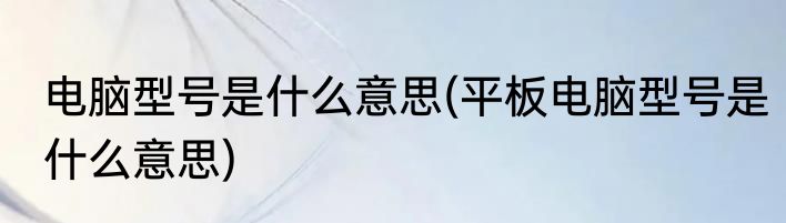 电脑型号是什么意思(平板电脑型号是什么意思)