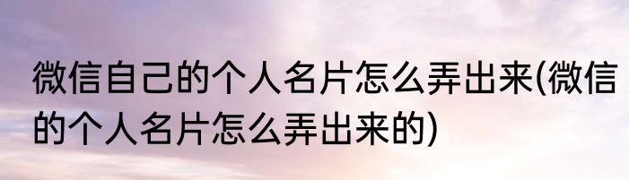 微信自己的个人名片怎么弄出来(微信的个人名片怎么弄出来的)