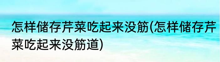 怎样储存芹菜吃起来没筋(怎样储存芹菜吃起来没筋道)