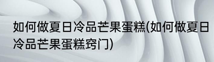 如何做夏日冷品芒果蛋糕(如何做夏日冷品芒果蛋糕窍门)