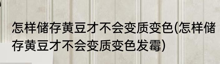 怎样储存黄豆才不会变质变色(怎样储存黄豆才不会变质变色发霉)