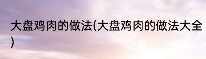 大盘鸡肉的做法(大盘鸡肉的做法大全)