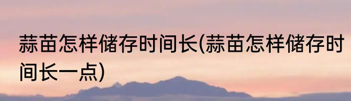 蒜苗怎样储存时间长(蒜苗怎样储存时间长一点)