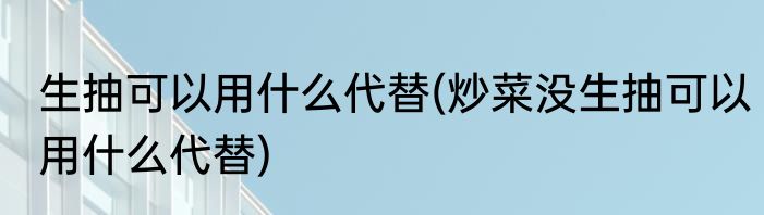 生抽可以用什么代替(炒菜没生抽可以用什么代替)