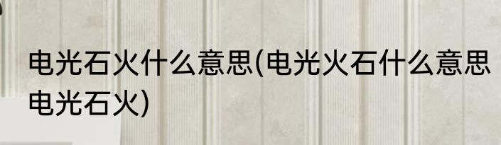 电光石火什么意思(电光火石什么意思电光石火)