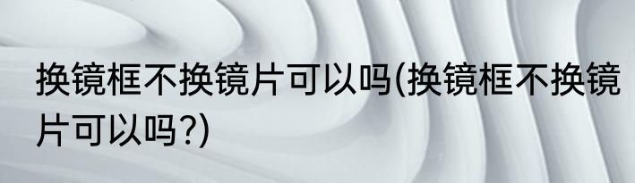 换镜框不换镜片可以吗(换镜框不换镜片可以吗?)