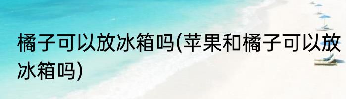 橘子可以放冰箱吗(苹果和橘子可以放冰箱吗)